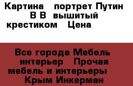 Картина - портрет Путин В.В. вышитый крестиком › Цена ­ 15 000 - Все города Мебель, интерьер » Прочая мебель и интерьеры   . Крым,Инкерман